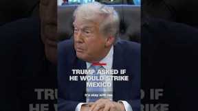 Trump asked if he would strike Mexico